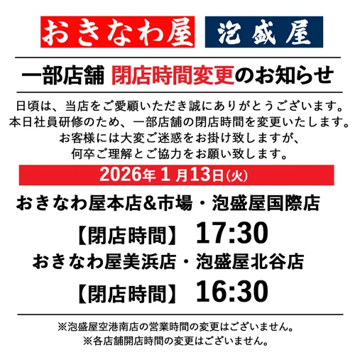 おきなわ屋・泡盛屋各店舗　営業時間変更のお知らせ

日頃よりおきなわ屋・泡盛屋をご愛顧いただきありがとうございます。

本日2026年1月13日(火)、社員研修のため「おきなわ屋本店」「おきなわ屋市場」「泡盛屋国際店」「おきなわ屋美浜店」「泡盛屋北谷店」の営業時間が変更となります。明日以降は通常通りの営業となりますので、ご了承ください。
今後とも何卒よろしくお願いいたします。

◎2026年1月13日(火)
・おきなわ屋本店・おきなわ屋市場・泡盛屋国際店
【閉店時間】17：30
・おきなわ屋美浜店・泡盛屋北谷店
【閉店時間】16：30

※泡盛屋空港南店の営業時間の変更はございません。
※各店舗開店時間の変更はございません。

🌺おきなわ屋本店　那覇市牧志1-2-31
【営業時間】9:30～22:00
🌺おきなわ屋 市場　那覇市松尾2-8-29
【営業時間】9:30～21:30(土日のみ9:30~22:00)
🌺おきなわ屋 美浜店　北谷町字美浜9-2
【営業時間】9:30～21:00
🌺泡盛屋 国際店　那覇市松尾2-8-5
【営業時間】10:00～22:00
🌺泡盛屋 空港南店　那覇市鏡水150番地 2階(JAL側 搭乗口前)
【営業時間】7:00～20:30
🌺泡盛屋 北谷店　北谷町字美浜9-2
【営業時間】10:00～21:00

#沖縄 #沖縄観光 #沖縄旅行 #那覇 #北谷 #美浜 #国際通り #おきなわ屋 #泡盛 #泡盛屋 #営業時間変更 #お知らせ #営業時間